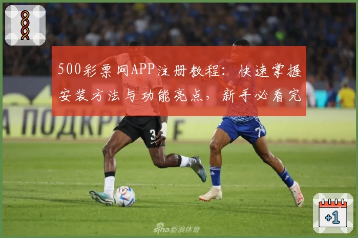 500彩票网APP注册教程：快速掌握安装方法与功能亮点，新手必看完整指南