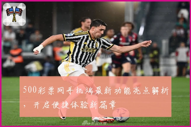 500彩票网手机端最新功能亮点解析，开启便捷体验新篇章