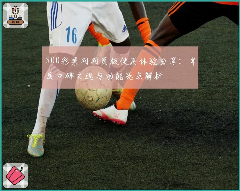 500彩票网网页版使用体验分享：年度口碑之选与功能亮点解析