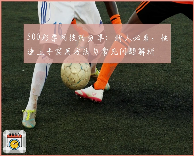 500彩票网技巧分享：新人必看，快速上手实用方法与常见问题解析