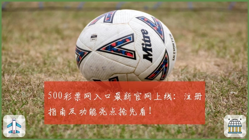 500彩票网入口最新官网上线：注册指南及功能亮点抢先看！