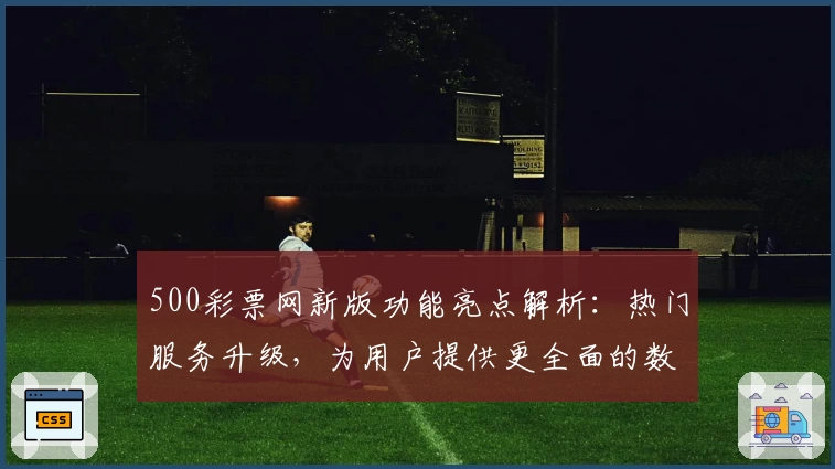 500彩票网新版功能亮点解析：热门服务升级，为用户提供更全面的数字平台体验