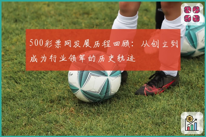500彩票网发展历程回顾：从创立到成为行业领军的历史轨迹