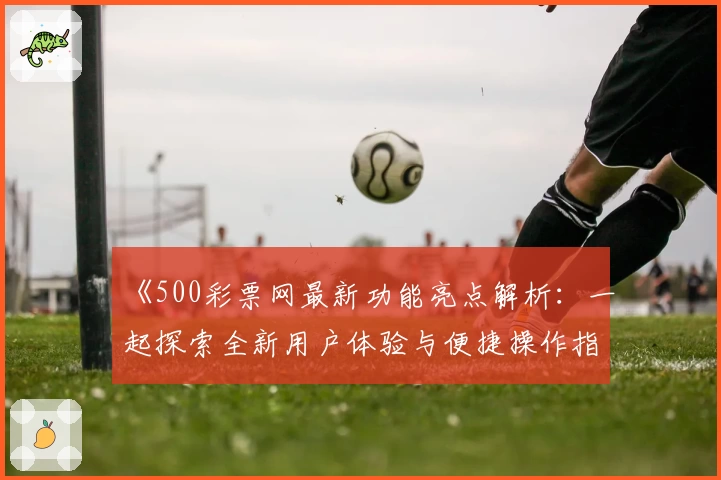 《500彩票网最新功能亮点解析：一起探索全新用户体验与便捷操作指南》