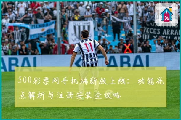 500彩票网手机端新版上线:功能亮点解析与注册安装全攻略