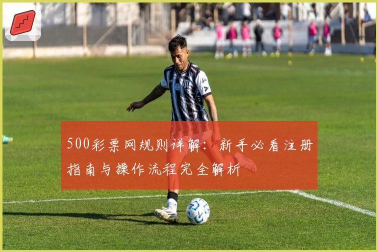 500彩票网规则详解：新手必看注册指南与操作流程完全解析