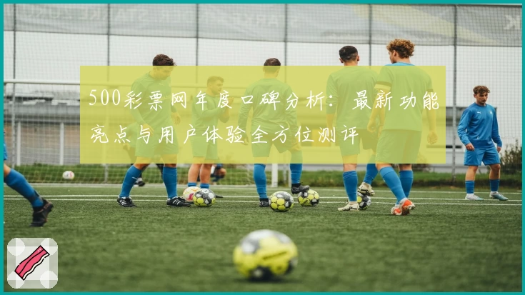 500彩票网年度口碑分析：最新功能亮点与用户体验全方位测评