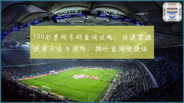 500彩票网号码查询攻略：快速掌握使用方法与技巧，提升查询便捷体验