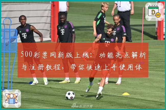 500彩票网新版上线:功能亮点解析与注册教程,带你快速上手使用体验