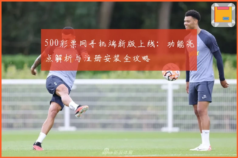 500彩票网手机端新版上线：功能亮点解析与注册安装全攻略