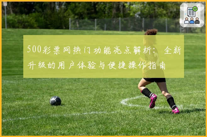 500彩票网热门功能亮点解析:全新升级的用户体验与便捷操作指南