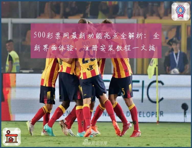 500彩票网最新功能亮点全解析：全新界面体验，注册安装教程一文搞定