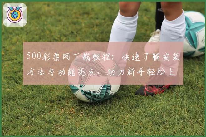 500彩票网下载教程:快速了解安装方法与功能亮点,助力新手轻松上手