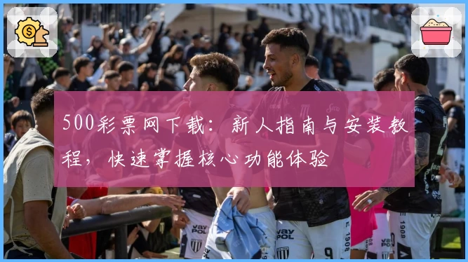 500彩票网下载：新人指南与安装教程，快速掌握核心功能体验