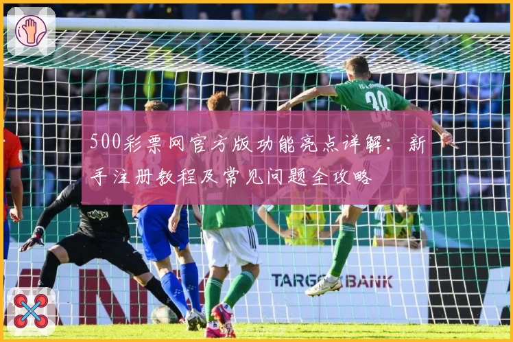 500彩票网官方版功能亮点详解：新手注册教程及常见问题全攻略
