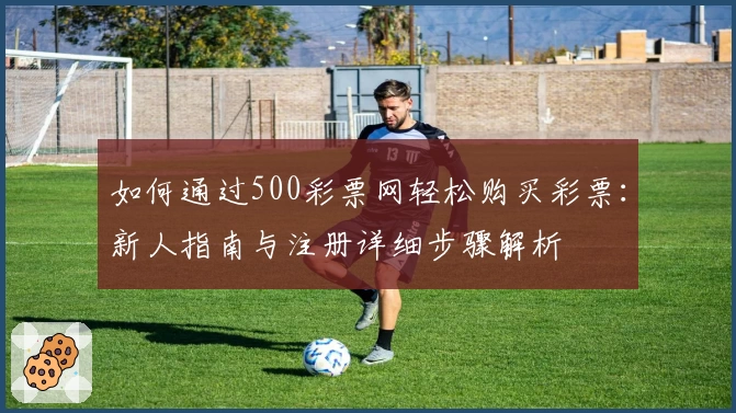 如何通过500彩票网轻松购买彩票：新人指南与注册详细步骤解析