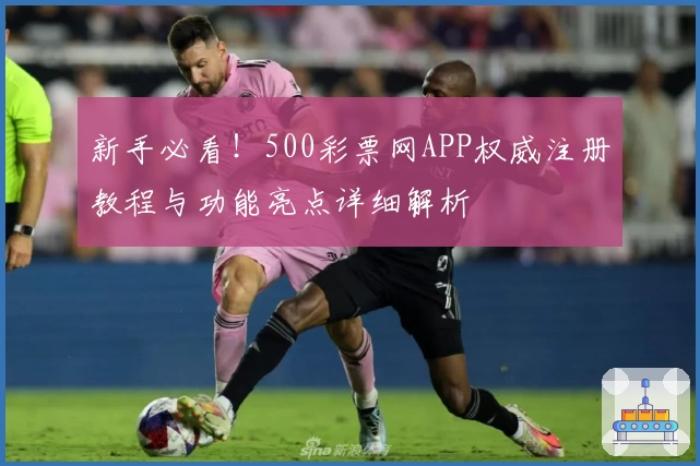 新手必看!500彩票网APP权威注册教程与功能亮点详细解析