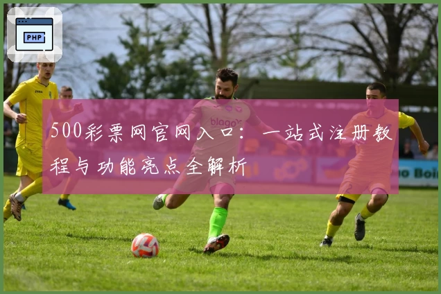 500彩票网官网入口：一站式注册教程与功能亮点全解析