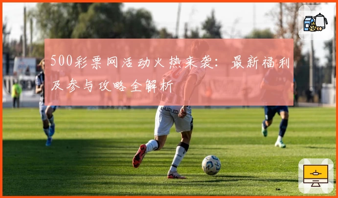 500彩票网活动火热来袭：最新福利及参与攻略全解析