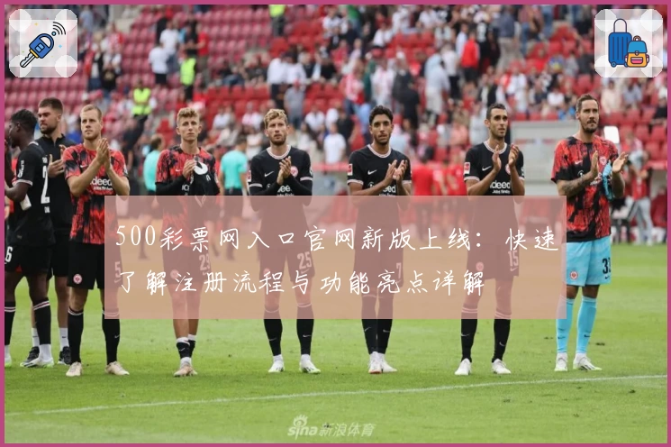 500彩票网入口官网新版上线：快速了解注册流程与功能亮点详解