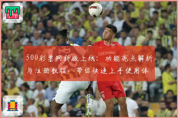 500彩票网新版上线：功能亮点解析与注册教程，带你快速上手使用体验