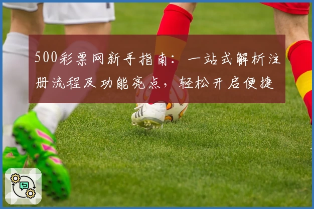 500彩票网新手指南：一站式解析注册流程及功能亮点，轻松开启便捷体验