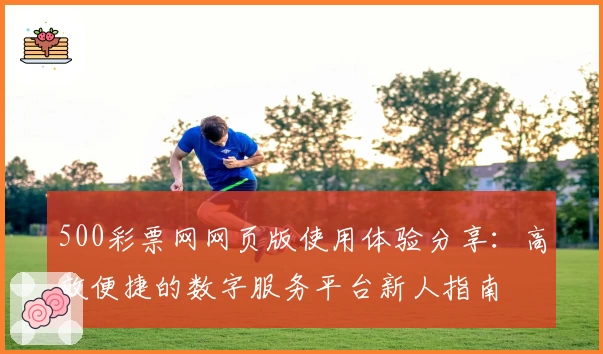 500彩票网网页版使用体验分享：高效便捷的数字服务平台新人指南