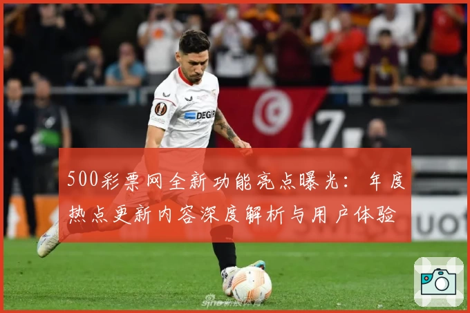 500彩票网全新功能亮点曝光:年度热点更新内容深度解析与用户体验提升秘诀