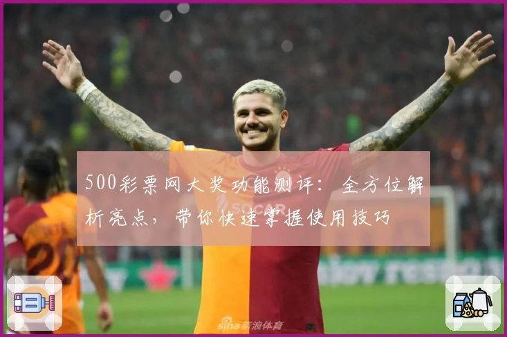 500彩票网大奖功能测评：全方位解析亮点，带你快速掌握使用技巧