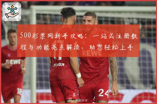 500彩票网新手攻略：一站式注册教程与功能亮点解读，助您轻松上手