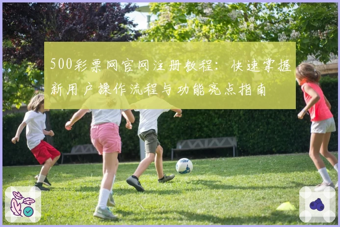 500彩票网官网注册教程：快速掌握新用户操作流程与功能亮点指南