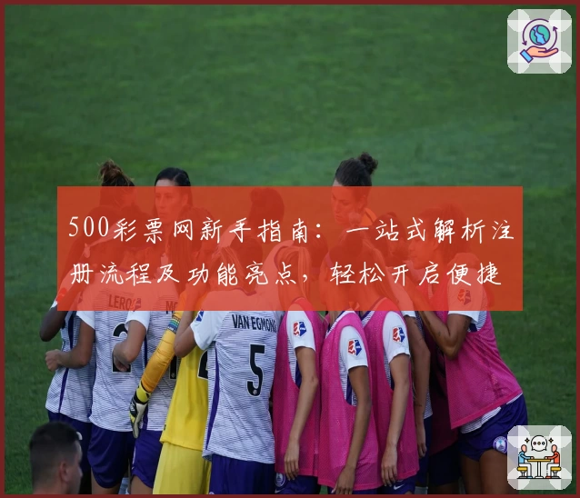 500彩票网新手指南：一站式解析注册流程及功能亮点，轻松开启便捷体验