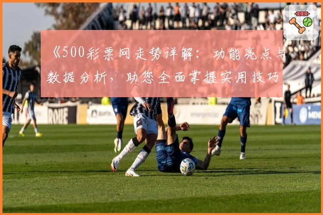 《500彩票网走势详解：功能亮点与数据分析，助您全面掌握实用技巧》